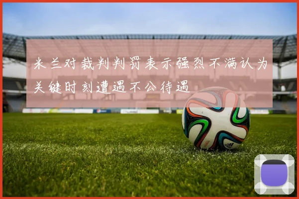 米兰对裁判判罚表示强烈不满认为关键时刻遭遇不公待遇
