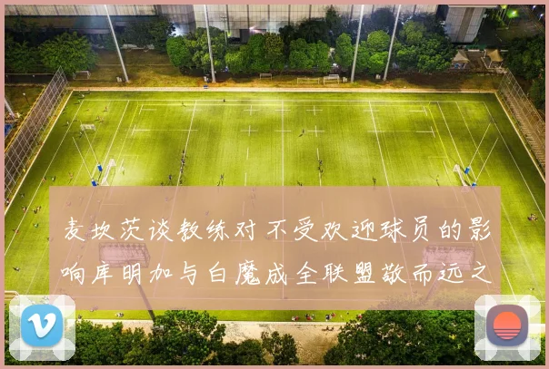 麦坎茨谈教练对不受欢迎球员的影响库明加与白魔成全联盟敬而远之的例证