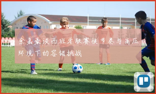 余嘉豪谈西班牙联赛快节奏与高压环境下的容错挑战