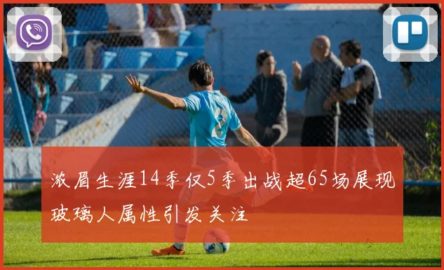 浓眉生涯14季仅5季出战超65场展现玻璃人属性引发关注