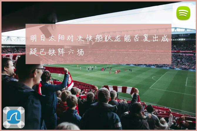 明日太阳对决快船狄龙能否复出成疑已缺阵六场