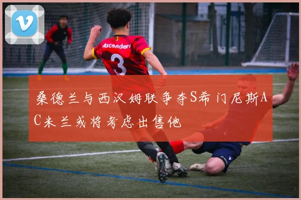 桑德兰与西汉姆联争夺S希门尼斯AC米兰或将考虑出售他