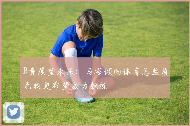 B费展望未来：马塔倾向体育总监角色我更希望成为教练