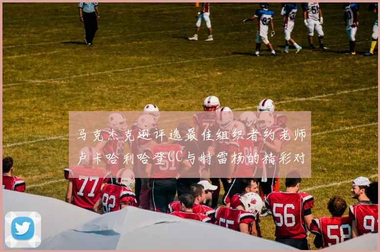 马克杰克逊评选最佳组织者约老师卢卡哈利哈登CC与特雷杨的精彩对比