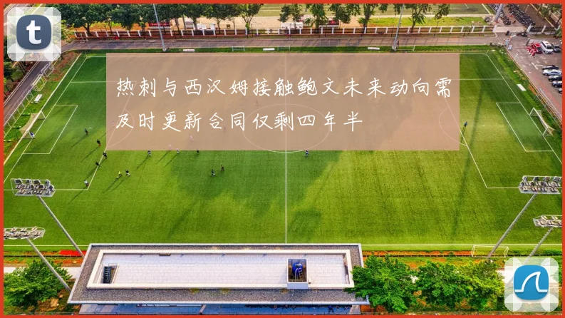 热刺与西汉姆接触鲍文未来动向需及时更新合同仅剩四年半