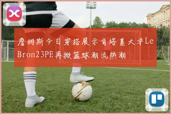 詹姆斯今日穿搭展示肯塔基大学LeBron23PE再掀篮球潮流热潮