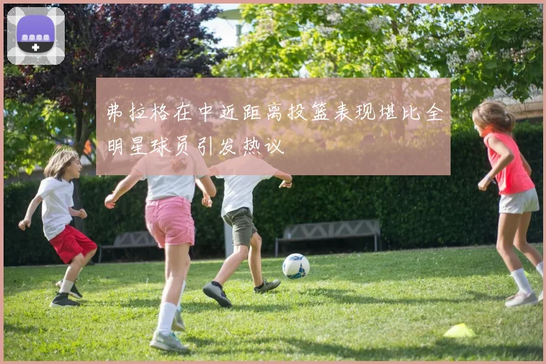 弗拉格在中近距离投篮表现堪比全明星球员引发热议