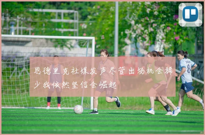 恩德里克社媒发声尽管出场机会稀少我依然坚信会崛起