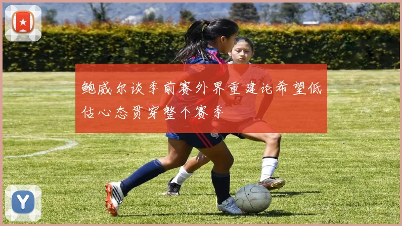 鲍威尔谈季前赛外界重建论希望低估心态贯穿整个赛季