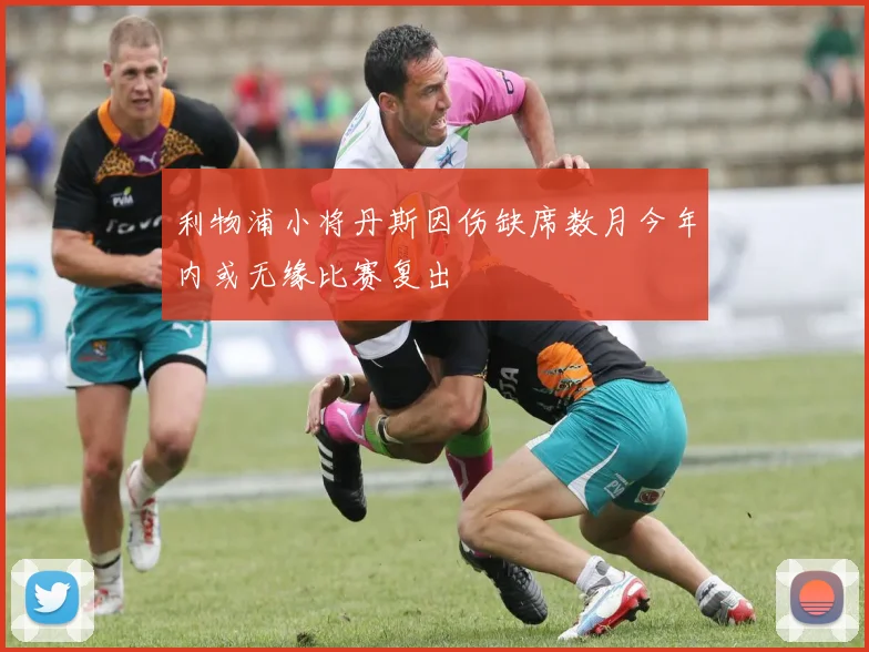 利物浦小将丹斯因伤缺席数月今年内或无缘比赛复出
