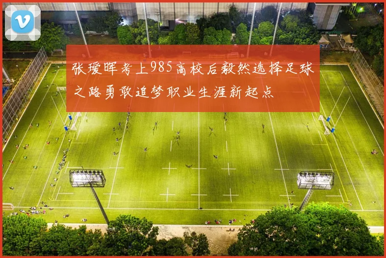 张瑷晖考上985高校后毅然选择足球之路勇敢追梦职业生涯新起点