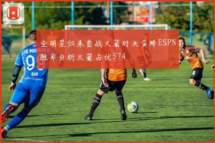全明星归来首战火箭对决黄蜂ESPN胜率分析火箭占优574