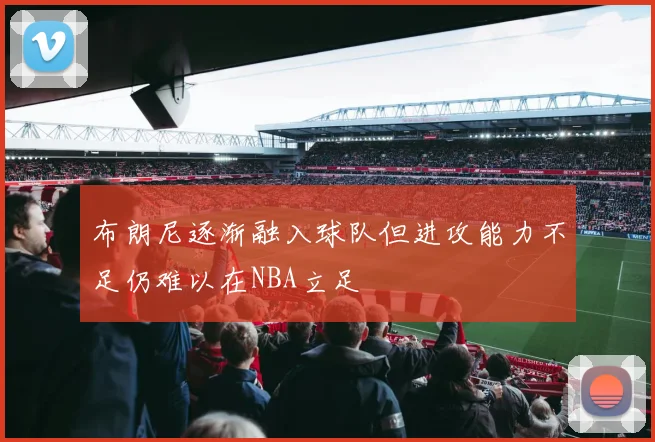 布朗尼逐渐融入球队但进攻能力不足仍难以在NBA立足