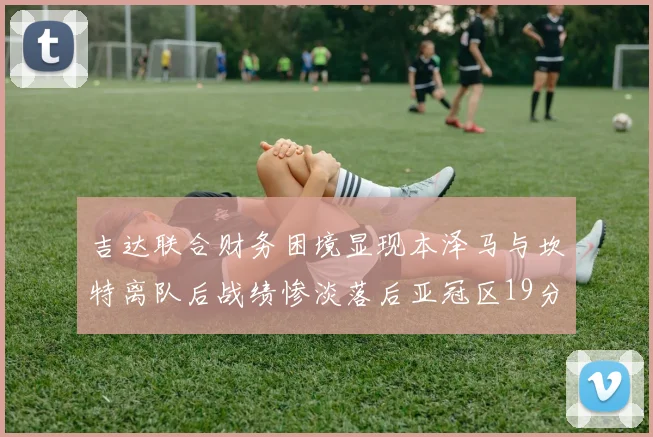 吉达联合财务困境显现本泽马与坎特离队后战绩惨淡落后亚冠区19分