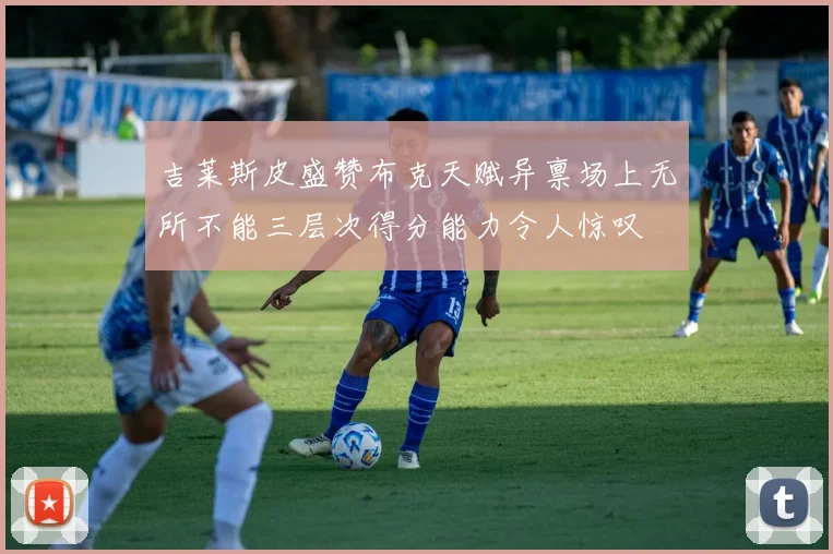 吉莱斯皮盛赞布克天赋异禀场上无所不能三层次得分能力令人惊叹