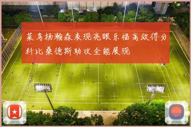 菜鸟杨瀚森表现亮眼乐福高效得分科比桑德斯助攻全能展现