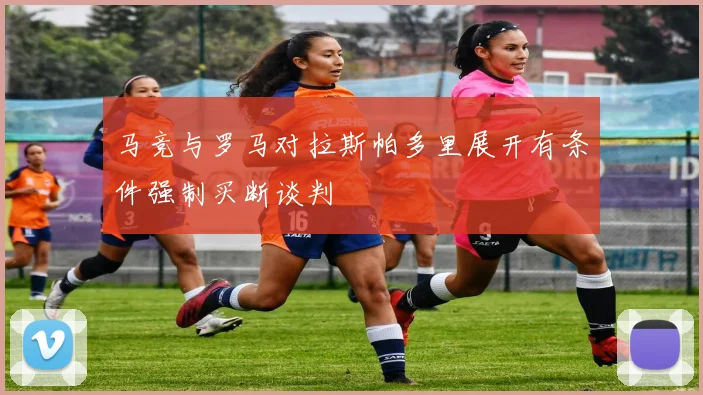 马竞与罗马对拉斯帕多里展开有条件强制买断谈判
