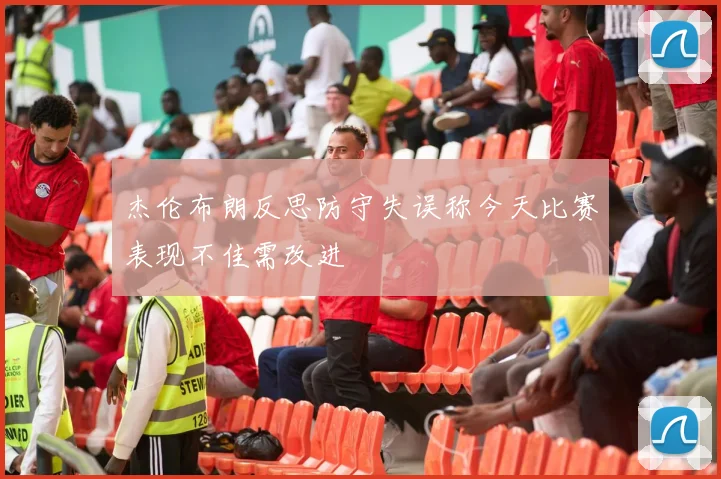 杰伦布朗反思防守失误称今天比赛表现不佳需改进