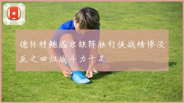 德怀特鲍威尔缺阵独行侠战绩惨淡反之回归战斗力十足