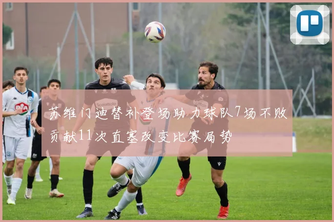 苏维门迪替补登场助力球队7场不败贡献11次直塞改变比赛局势