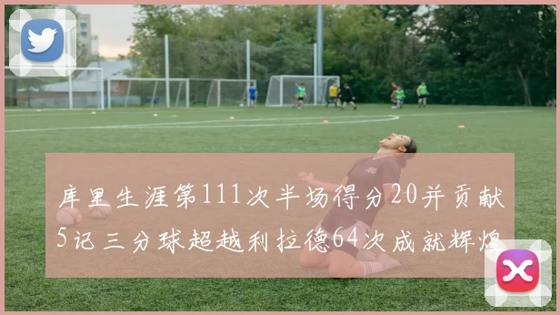 库里生涯第111次半场得分20并贡献5记三分球超越利拉德64次成就辉煌