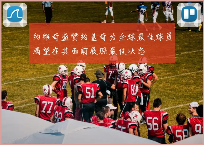 约维奇盛赞约基奇为全球最佳球员渴望在其面前展现最佳状态