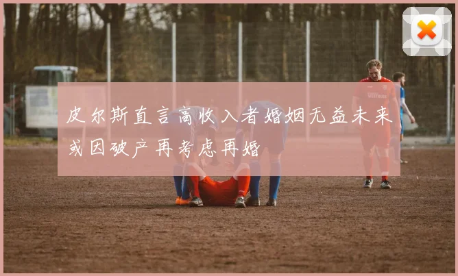 皮尔斯直言高收入者婚姻无益未来或因破产再考虑再婚