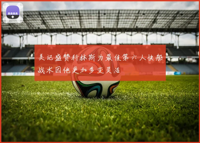 美记盛赞科林斯为最佳第六人快船战术因他更加多变灵活