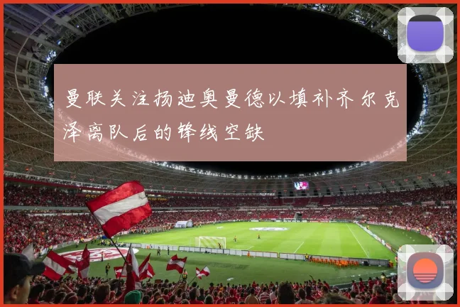 曼联关注扬迪奥曼德以填补齐尔克泽离队后的锋线空缺