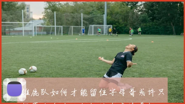 雄鹿队如何才能留住字母哥或许只能再次全力以赴押注未来选秀权