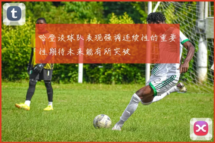 哈登谈球队表现强调连续性的重要性期待未来能有所突破