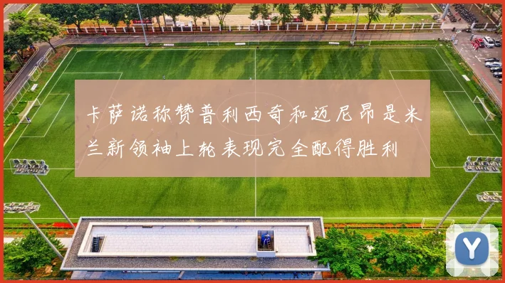 卡萨诺称赞普利西奇和迈尼昂是米兰新领袖上轮表现完全配得胜利