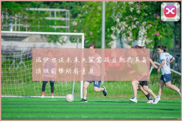 诺伊尔谈未来决策需延后凯恩具备顶级前锋所有素质