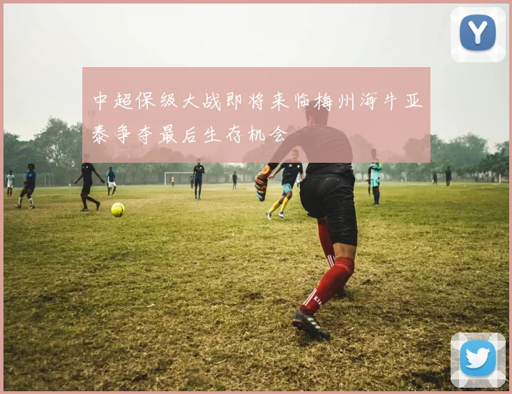 中超保级大战即将来临梅州海牛亚泰争夺最后生存机会