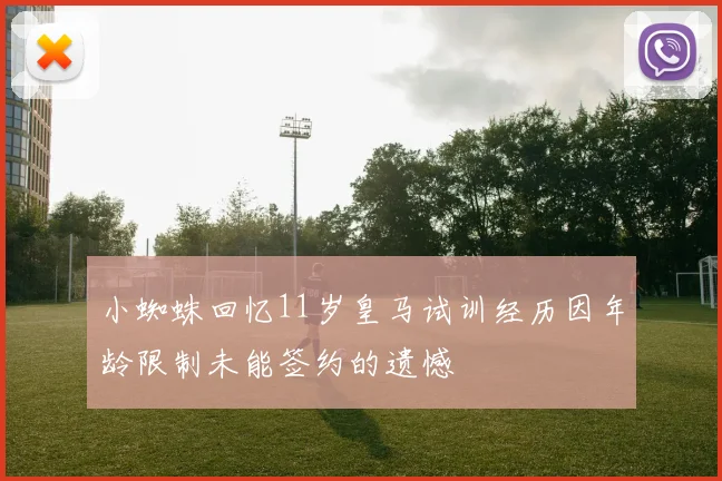 小蜘蛛回忆11岁皇马试训经历因年龄限制未能签约的遗憾