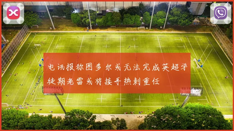 电讯报称图多尔或无法完成英超学徒期老雷或将接手热刺重任