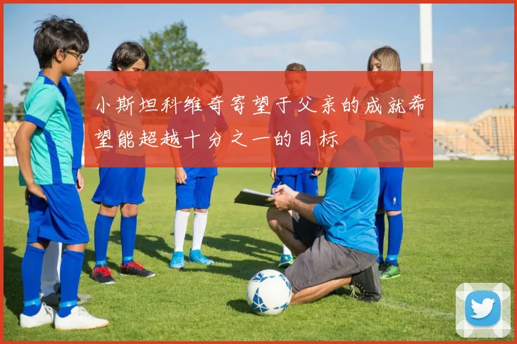 小斯坦科维奇寄望于父亲的成就希望能超越十分之一的目标
