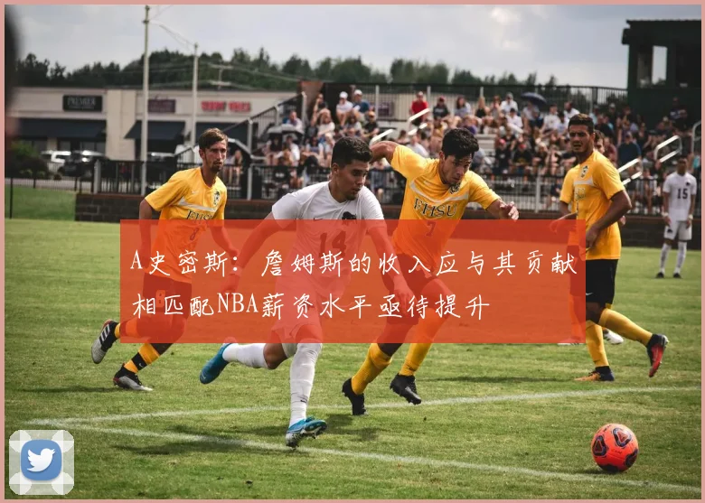 A史密斯：詹姆斯的收入应与其贡献相匹配NBA薪资水平亟待提升