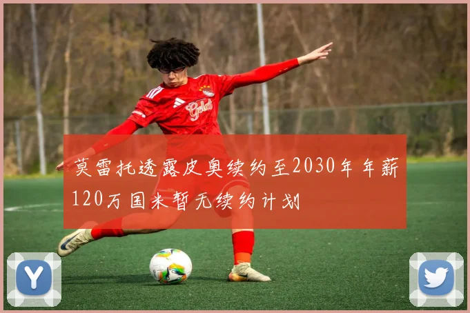 莫雷托透露皮奥续约至2030年年薪120万国米暂无续约计划