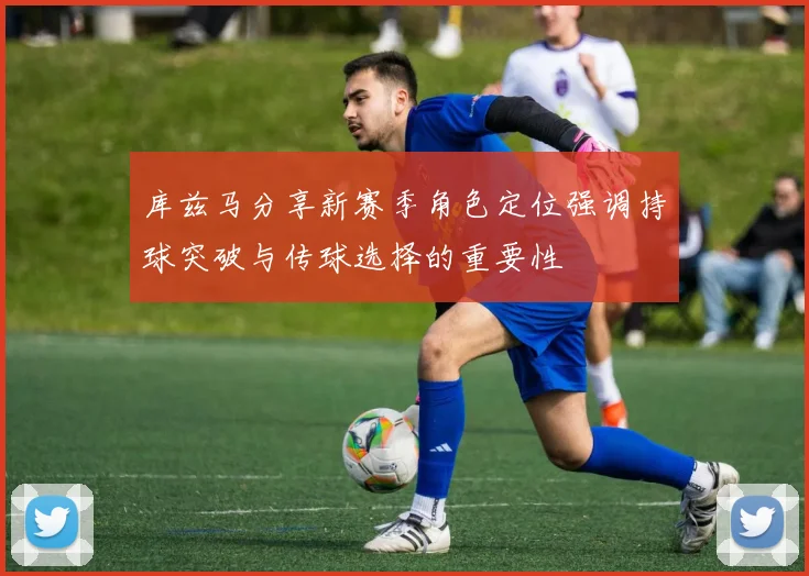 库兹马分享新赛季角色定位强调持球突破与传球选择的重要性