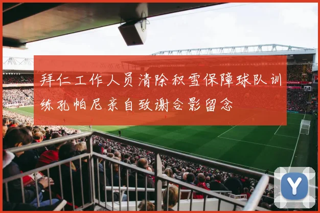 拜仁工作人员清除积雪保障球队训练孔帕尼亲自致谢合影留念
