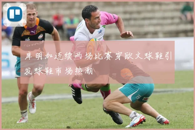 库明加连续两场比赛穿欧文球鞋引发球鞋市场热潮