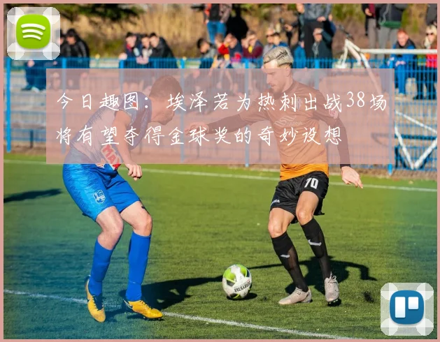 今日趣图：埃泽若为热刺出战38场将有望夺得金球奖的奇妙设想
