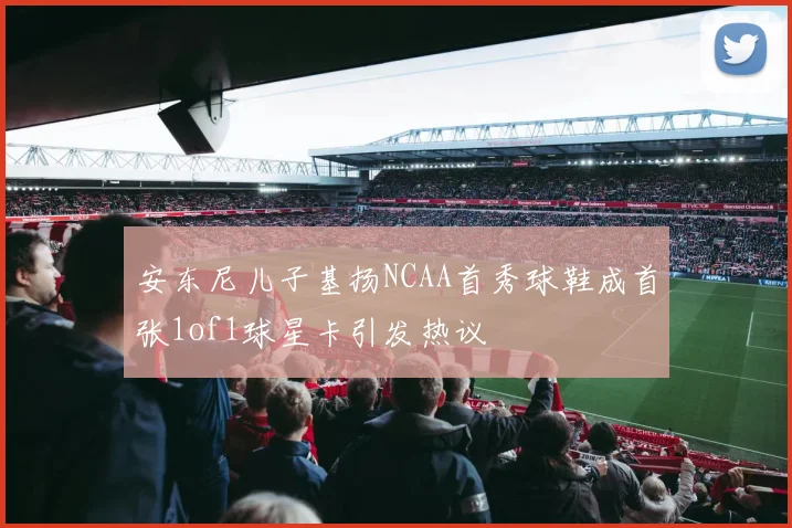 安东尼儿子基扬NCAA首秀球鞋成首张1of1球星卡引发热议