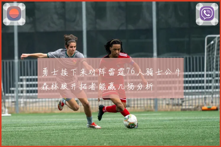 勇士接下来对阵雷霆76人骑士公牛森林狼开拓者能赢几场分析