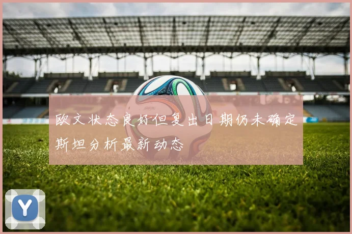欧文状态良好但复出日期仍未确定斯坦分析最新动态