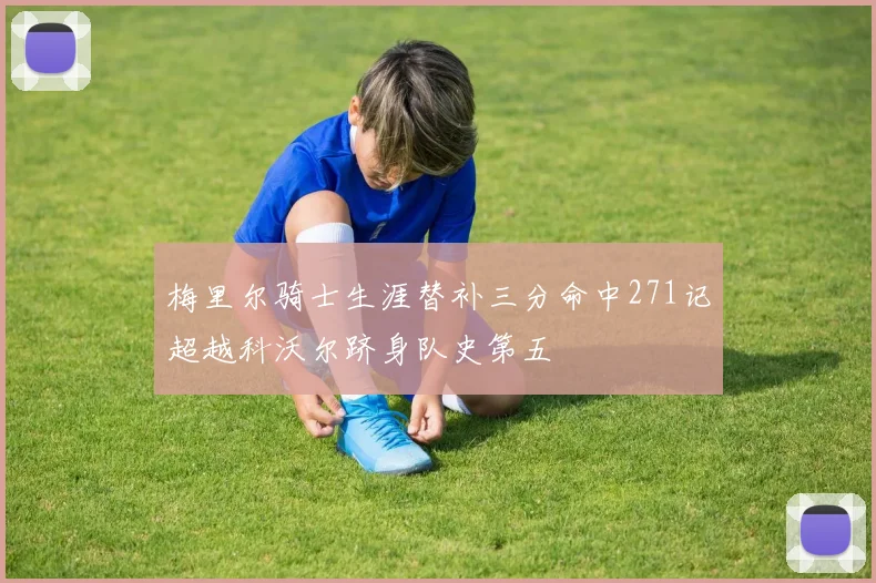 梅里尔骑士生涯替补三分命中271记超越科沃尔跻身队史第五