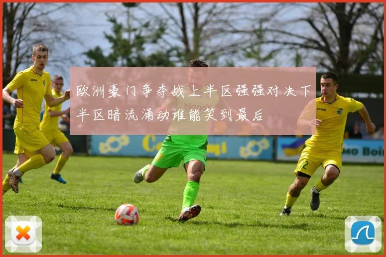 欧洲豪门争夺战上半区强强对决下半区暗流涌动谁能笑到最后