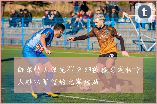 凯尔特人领先27分却被猛龙逆转令人难以置信的比赛结局