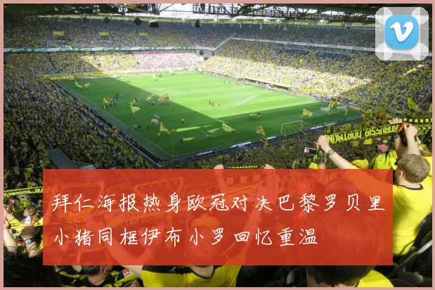 拜仁海报热身欧冠对决巴黎罗贝里小猪同框伊布小罗回忆重温